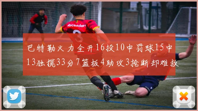 巴特勒火力全开16投10中罚球15中13独揽33分7篮板4助攻3抢断却难救球队