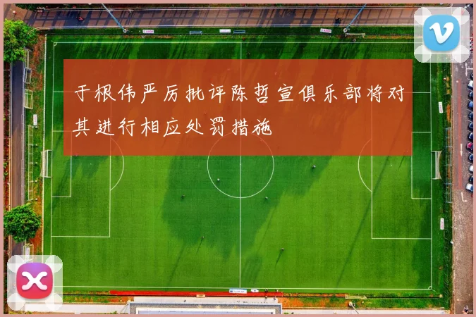 于根伟严厉批评陈哲宣俱乐部将对其进行相应处罚措施