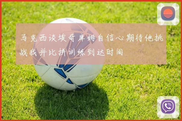 马克西谈埃奇库姆自信心期待他挑战我并比拼训练到达时间