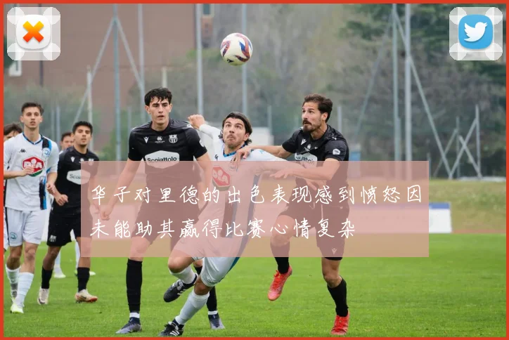 华子对里德的出色表现感到愤怒因未能助其赢得比赛心情复杂