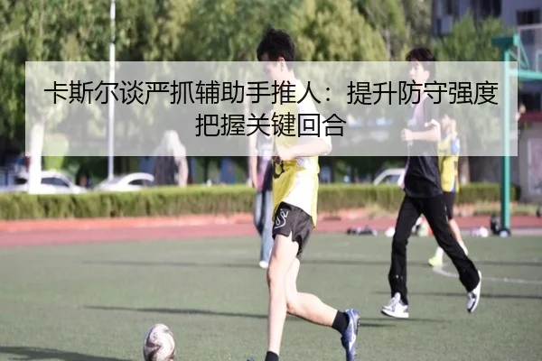 卡斯尔谈严抓辅助手推人：提升防守强度把握关键回合 | mksports
