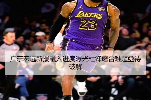 广东宏远新援融入进度曝光杜锋磨合难题亟待破解 | mksports