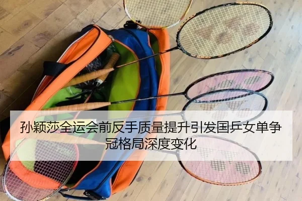 孙颖莎全运会前反手质量提升引发国乒女单争冠格局深度变化 | mksports